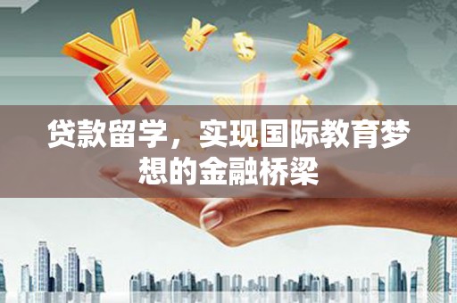 邢台贷款留学，实现国际教育梦想的金融桥梁