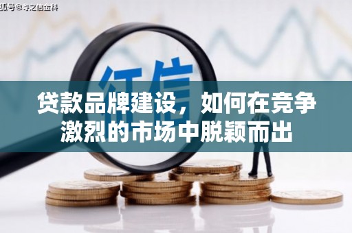 邢台贷款品牌建设，如何在竞争激烈的市场中脱颖而出