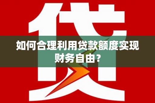 邢台如何合理利用贷款额度实现财务自由？