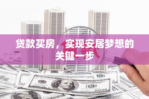 邢台贷款买房，实现安居梦想的关键一步