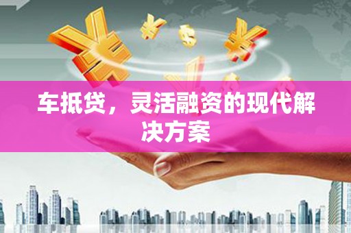 邢台车抵贷，灵活融资的现代解决方案