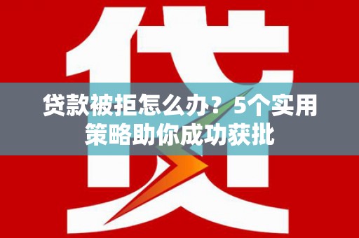 邢台贷款被拒怎么办？5个实用策略助你成功获批