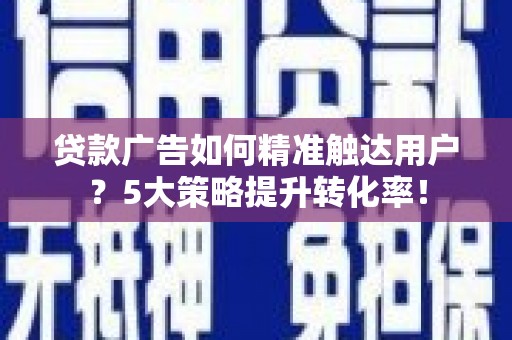 邢台贷款广告如何精准触达用户？5大策略提升转化率！