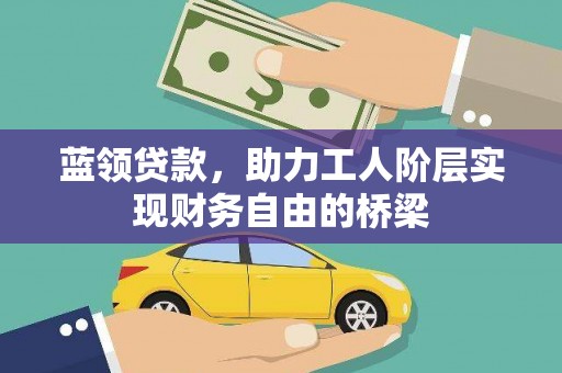 邢台蓝领贷款，助力工人阶层实现财务自由的桥梁