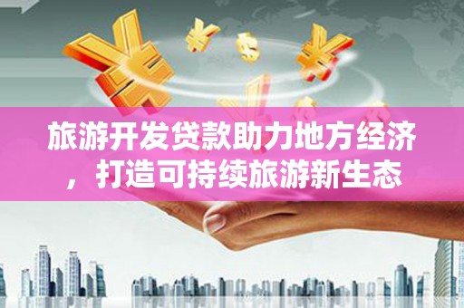 邢台旅游开发贷款助力地方经济，打造可持续旅游新生态