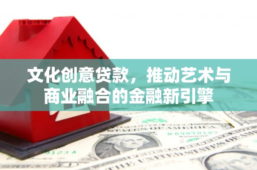 邢台文化创意贷款，推动艺术与商业融合的金融新引擎