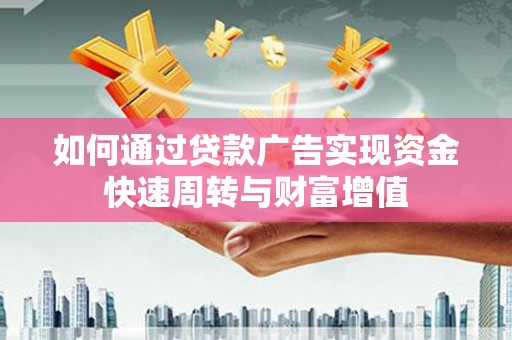 邢台如何通过贷款广告实现资金快速周转与财富增值