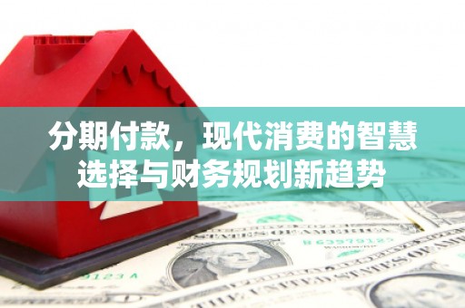 邢台分期付款，现代消费的智慧选择与财务规划新趋势