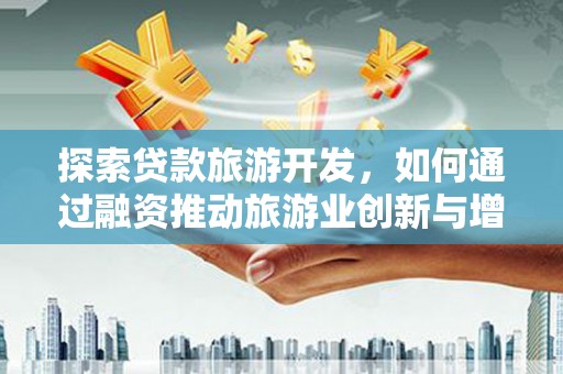 邢台探索贷款旅游开发，如何通过融资推动旅游业创新与增长