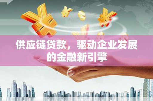 邢台供应链贷款，驱动企业发展的金融新引擎