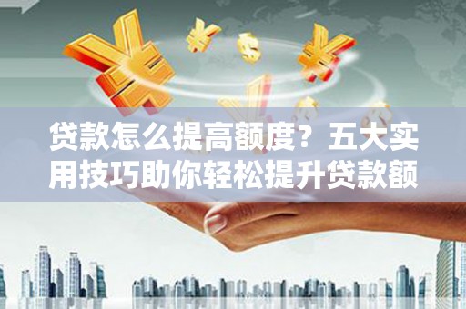 邢台贷款怎么提高额度？五大实用技巧助你轻松提升贷款额度