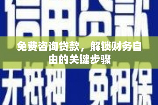 邢台免费咨询贷款，解锁财务自由的关键步骤