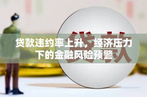 邢台贷款违约率上升，经济压力下的金融风险预警