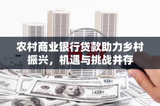 邢台农村商业银行贷款助力乡村振兴，机遇与挑战并存