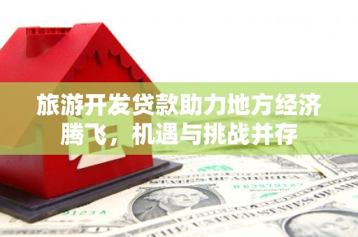 邢台旅游开发贷款助力地方经济腾飞，机遇与挑战并存
