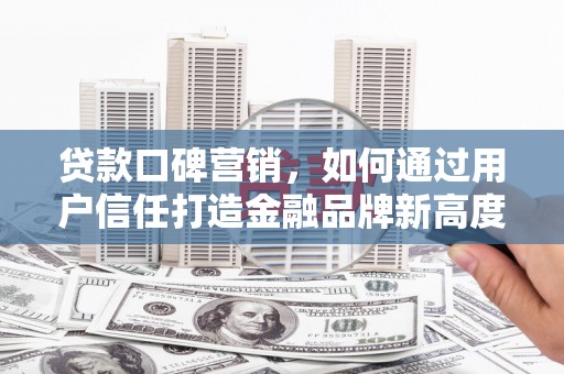 邢台贷款口碑营销，如何通过用户信任打造金融品牌新高度