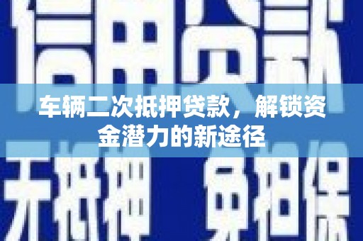 邢台车辆二次抵押贷款，解锁资金潜力的新途径