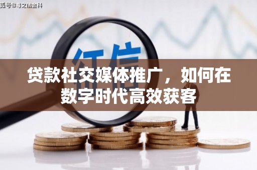 邢台贷款社交媒体推广，如何在数字时代高效获客