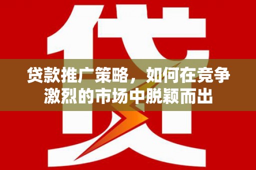 邢台贷款推广策略，如何在竞争激烈的市场中脱颖而出