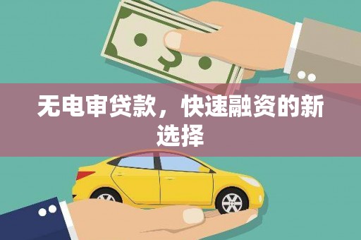 邢台无电审贷款，快速融资的新选择