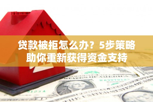 邢台贷款被拒怎么办？5步策略助你重新获得资金支持