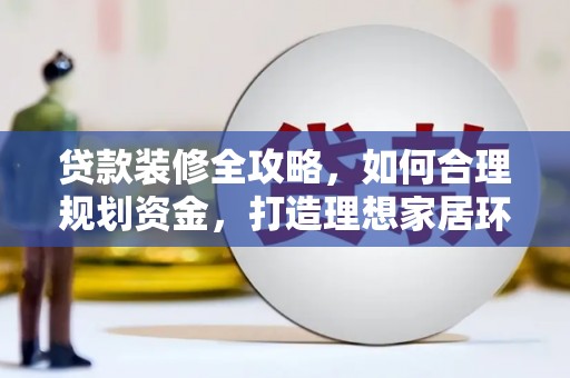邢台贷款装修全攻略，如何合理规划资金，打造理想家居环境