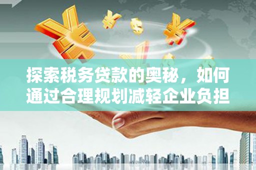 邢台探索税务贷款的奥秘，如何通过合理规划减轻企业负担