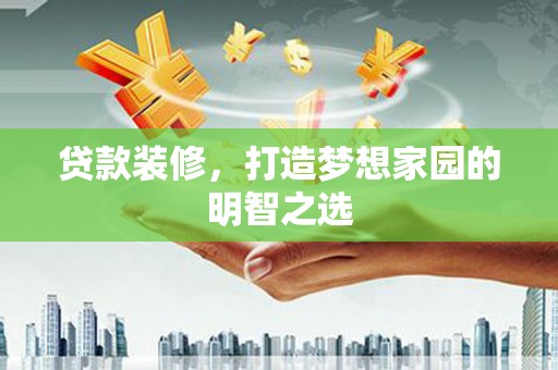 邢台贷款装修，打造梦想家园的明智之选
