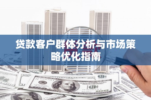 邢台贷款客户群体分析与市场策略优化指南
