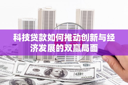 邢台科技贷款如何推动创新与经济发展的双赢局面