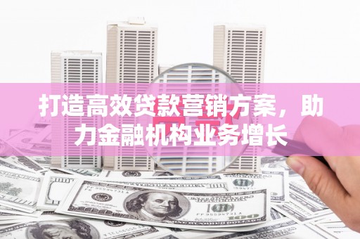 邢台打造高效贷款营销方案，助力金融机构业务增长