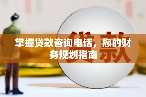 邢台掌握贷款咨询电话，您的财务规划指南