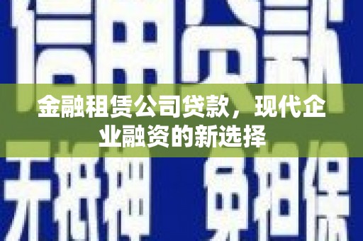邢台金融租赁公司贷款，现代企业融资的新选择