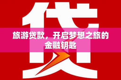 邢台旅游贷款，开启梦想之旅的金融钥匙