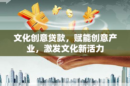 邢台文化创意贷款，赋能创意产业，激发文化新活力