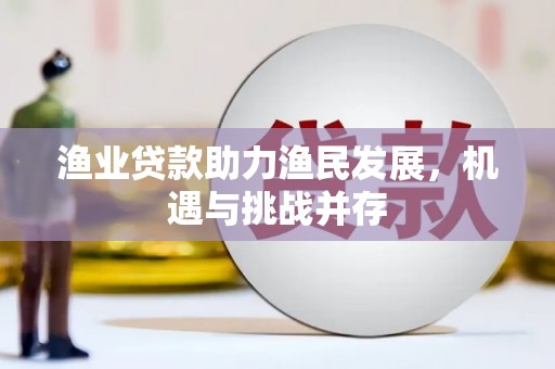 邢台渔业贷款助力渔民发展，机遇与挑战并存
