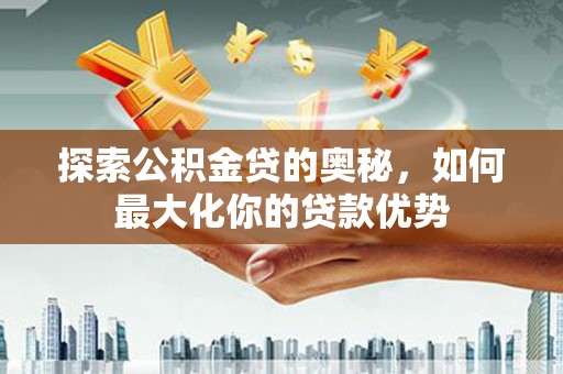 邢台探索公积金贷的奥秘，如何最大化你的贷款优势