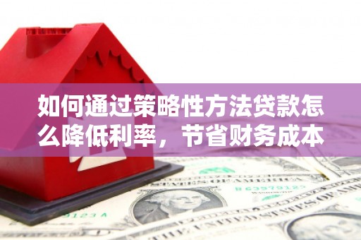 邢台如何通过策略性方法贷款怎么降低利率，节省财务成本