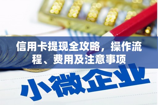 邢台信用卡提现全攻略，操作流程、费用及注意事项
