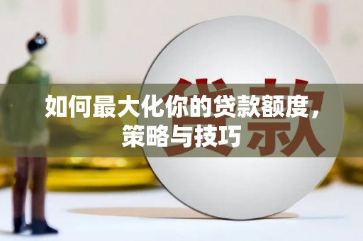 邢台如何最大化你的贷款额度，策略与技巧