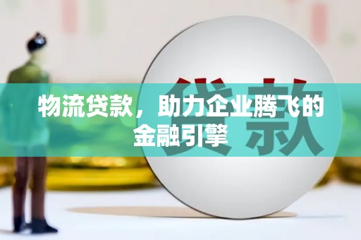邢台物流贷款，助力企业腾飞的金融引擎