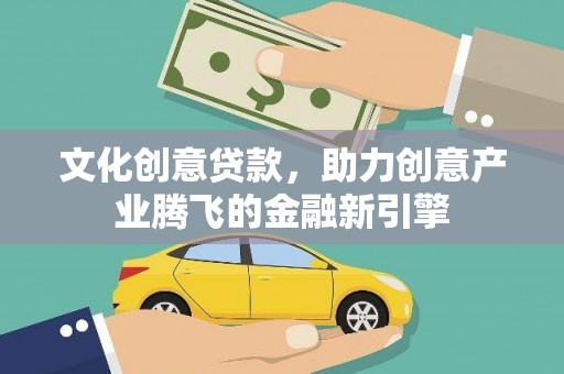 邢台文化创意贷款，助力创意产业腾飞的金融新引擎