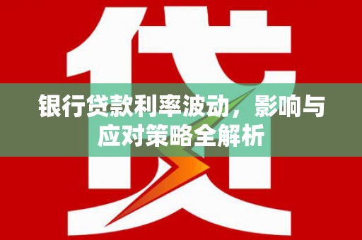 邢台银行贷款利率波动，影响与应对策略全解析