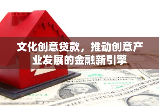邢台文化创意贷款，推动创意产业发展的金融新引擎