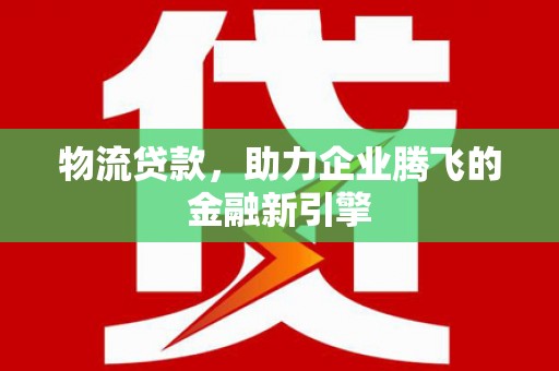 邢台物流贷款，助力企业腾飞的金融新引擎