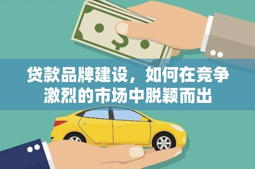 邢台贷款品牌建设，如何在竞争激烈的市场中脱颖而出