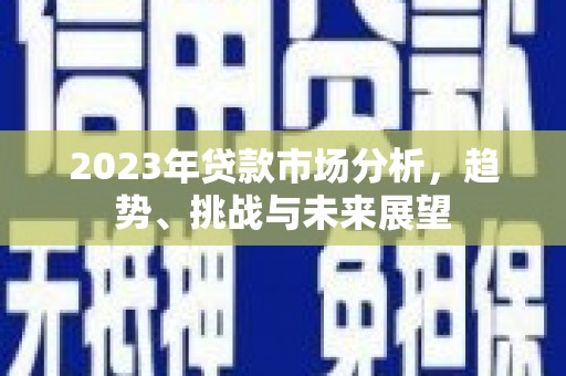邢台2023年贷款市场分析，趋势、挑战与未来展望