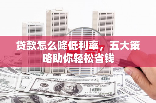 邢台贷款怎么降低利率，五大策略助你轻松省钱