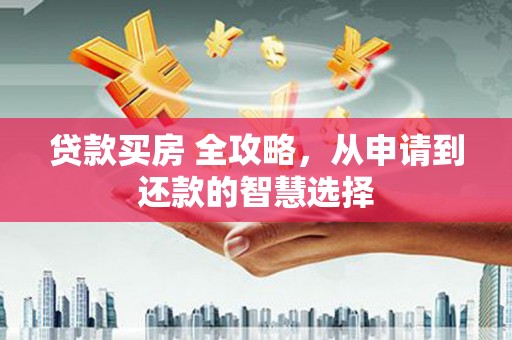 邢台贷款买房 全攻略，从申请到还款的智慧选择