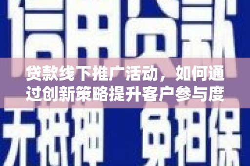 邢台贷款线下推广活动，如何通过创新策略提升客户参与度